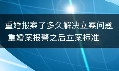 重婚报案了多久解决立案问题 重婚案报警之后立案标准