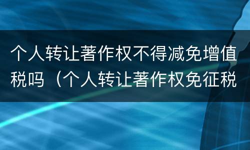 个人转让著作权不得减免增值税吗（个人转让著作权免征税吗）