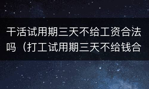 干活试用期三天不给工资合法吗（打工试用期三天不给钱合理吗）