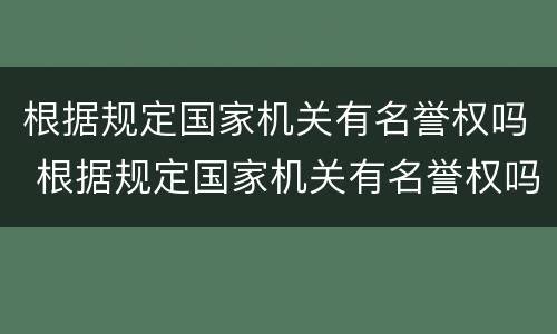 根据规定国家机关有名誉权吗 根据规定国家机关有名誉权吗对吗