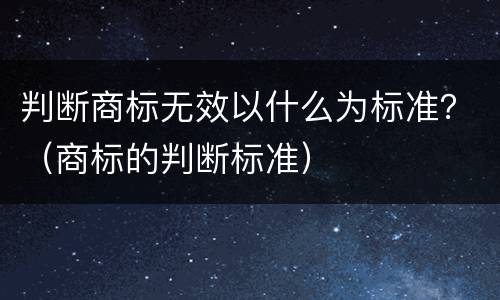 判断商标无效以什么为标准？（商标的判断标准）