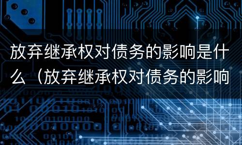 放弃继承权对债务的影响是什么（放弃继承权对债务的影响是什么意思）