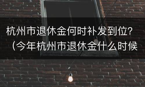 杭州市退休金何时补发到位？（今年杭州市退休金什么时候补发）