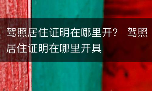 驾照居住证明在哪里开？ 驾照居住证明在哪里开具