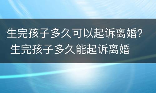 生完孩子多久可以起诉离婚？ 生完孩子多久能起诉离婚