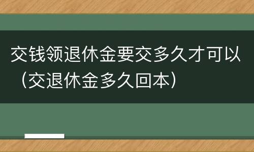 交钱领退休金要交多久才可以（交退休金多久回本）