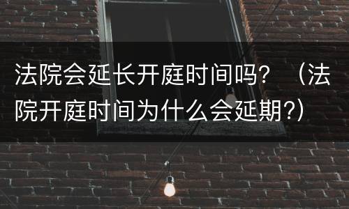 法院会延长开庭时间吗？（法院开庭时间为什么会延期?）