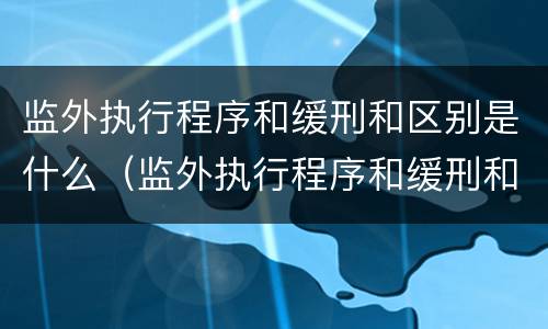 监外执行程序和缓刑和区别是什么（监外执行程序和缓刑和区别是什么意思）