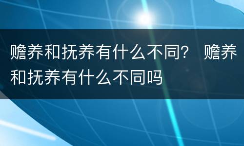 赡养和抚养有什么不同？ 赡养和抚养有什么不同吗