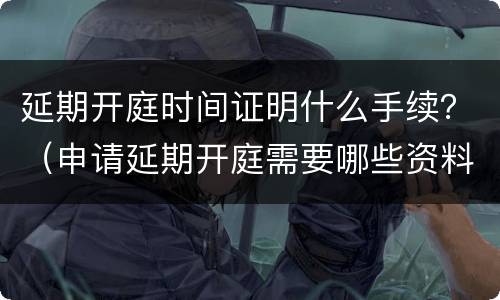 延期开庭时间证明什么手续？（申请延期开庭需要哪些资料）