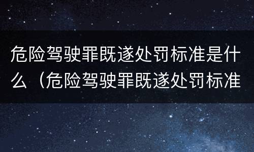 危险驾驶罪既遂处罚标准是什么（危险驾驶罪既遂处罚标准是什么）