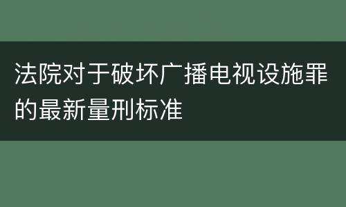 法院对于破坏广播电视设施罪的最新量刑标准