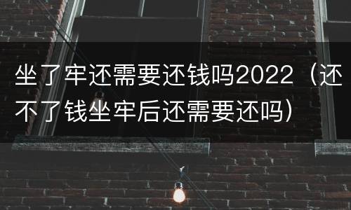 坐了牢还需要还钱吗2022（还不了钱坐牢后还需要还吗）