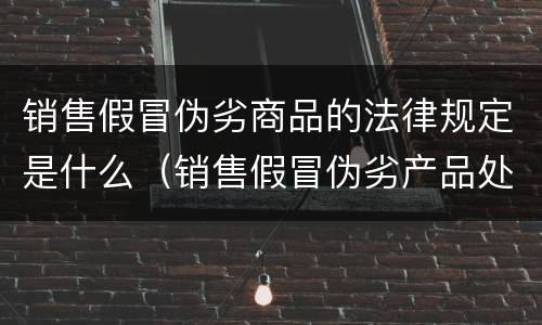 销售假冒伪劣商品的法律规定是什么（销售假冒伪劣产品处罚依据）