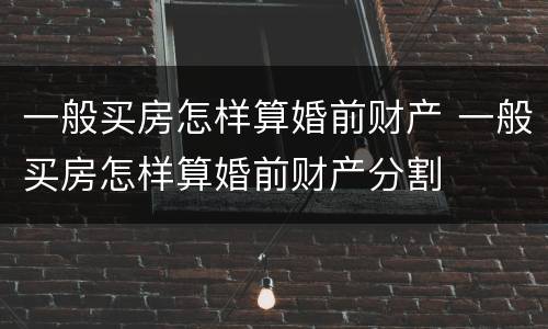 一般买房怎样算婚前财产 一般买房怎样算婚前财产分割