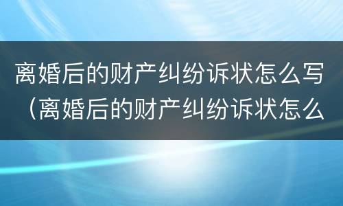 离婚后的财产纠纷诉状怎么写（离婚后的财产纠纷诉状怎么写才有效）