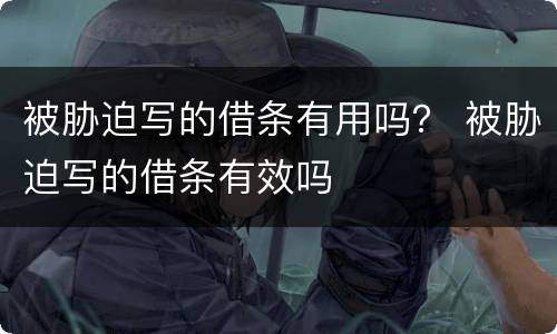 被胁迫写的借条有用吗？ 被胁迫写的借条有效吗