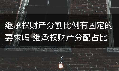 继承权财产分割比例有固定的要求吗 继承权财产分配占比