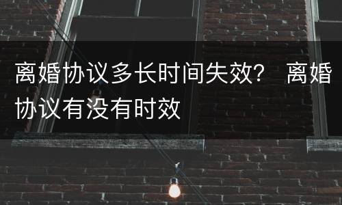 离婚协议多长时间失效？ 离婚协议有没有时效