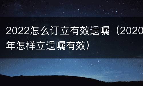 2022怎么订立有效遗嘱（2020年怎样立遗嘱有效）