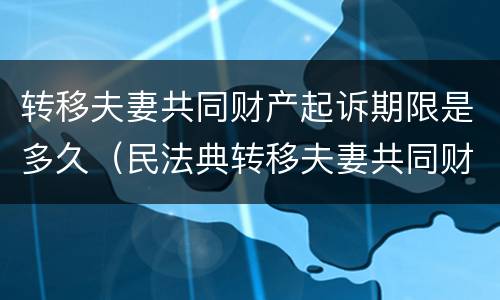 转移夫妻共同财产起诉期限是多久（民法典转移夫妻共同财产,追诉期多久）