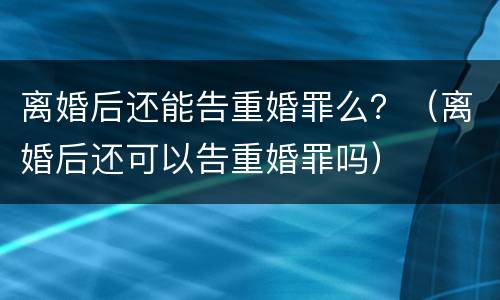 离婚后还能告重婚罪么？（离婚后还可以告重婚罪吗）