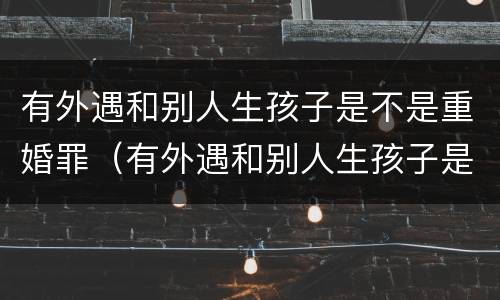 有外遇和别人生孩子是不是重婚罪（有外遇和别人生孩子是不是重婚罪呀）