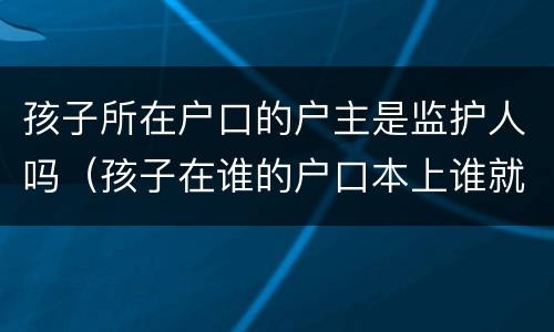 孩子所在户口的户主是监护人吗（孩子在谁的户口本上谁就是监护人吗）