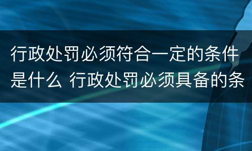 行政处罚必须符合一定的条件是什么 行政处罚必须具备的条件