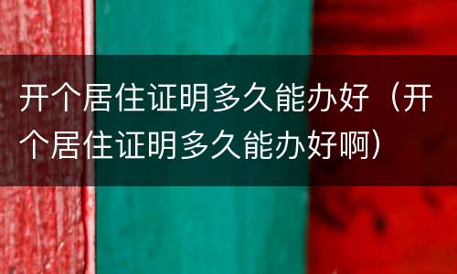 开个居住证明多久能办好（开个居住证明多久能办好啊）