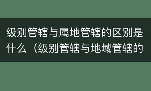 级别管辖与属地管辖的区别是什么（级别管辖与地域管辖的先后顺序）