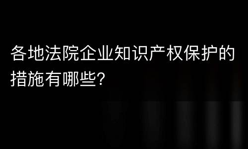 各地法院企业知识产权保护的措施有哪些？