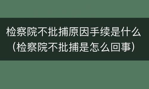 检察院不批捕原因手续是什么（检察院不批捕是怎么回事）