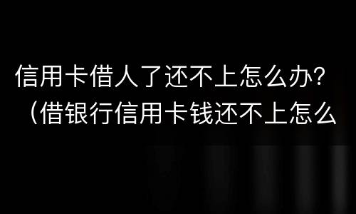 信用卡借人了还不上怎么办？（借银行信用卡钱还不上怎么办）