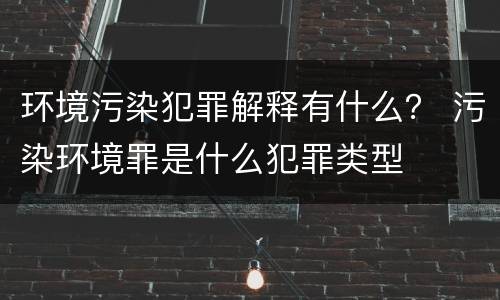 环境污染犯罪解释有什么？ 污染环境罪是什么犯罪类型