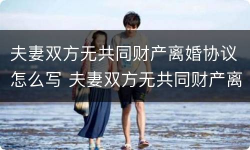 夫妻双方无共同财产离婚协议怎么写 夫妻双方无共同财产离婚协议怎么写才有效