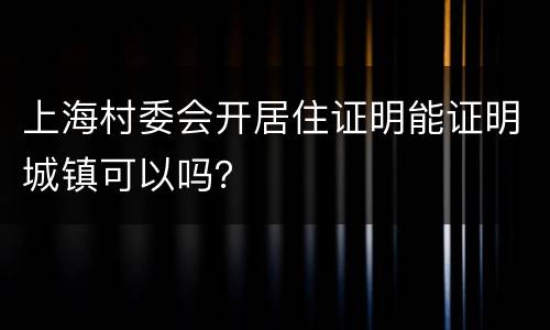 上海村委会开居住证明能证明城镇可以吗？