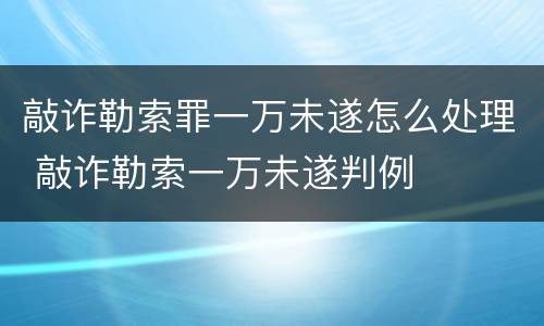 敲诈勒索罪一万未遂怎么处理 敲诈勒索一万未遂判例