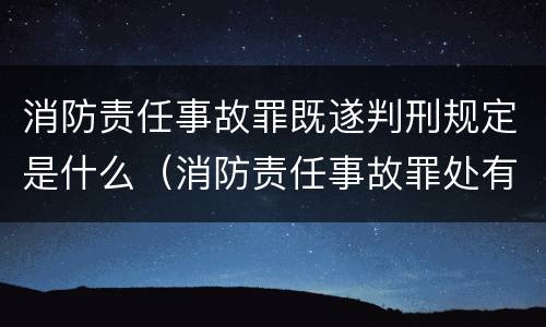 消防责任事故罪既遂判刑规定是什么（消防责任事故罪处有期徒刑多少年）