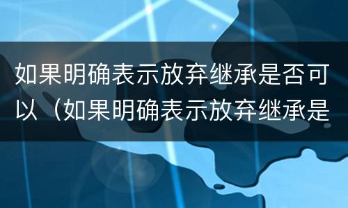 如果明确表示放弃继承是否可以（如果明确表示放弃继承是否可以撤销）