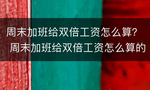 周末加班给双倍工资怎么算？ 周末加班给双倍工资怎么算的