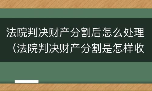 法院判决财产分割后怎么处理（法院判决财产分割是怎样收费的）