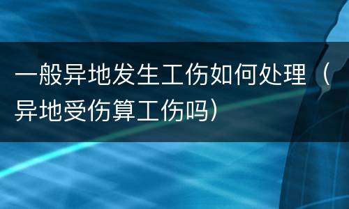 一般异地发生工伤如何处理（异地受伤算工伤吗）