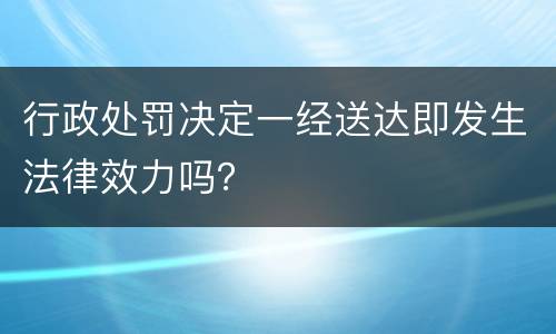 行政处罚决定一经送达即发生法律效力吗？