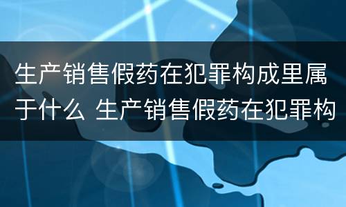 生产销售假药在犯罪构成里属于什么 生产销售假药在犯罪构成里属于什么案件