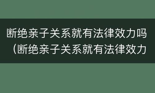 断绝亲子关系就有法律效力吗（断绝亲子关系就有法律效力吗）