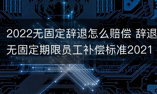 2022无固定辞退怎么赔偿 辞退无固定期限员工补偿标准2021怎么算