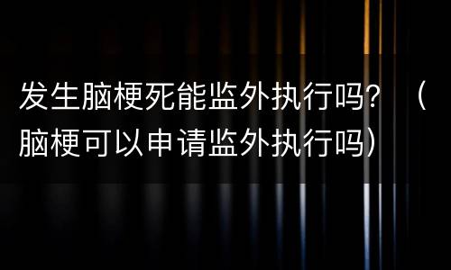 发生脑梗死能监外执行吗？（脑梗可以申请监外执行吗）