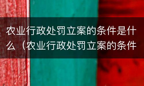 农业行政处罚立案的条件是什么（农业行政处罚立案的条件是什么规定）