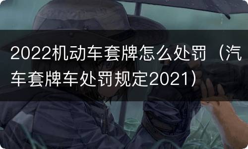 2022机动车套牌怎么处罚（汽车套牌车处罚规定2021）